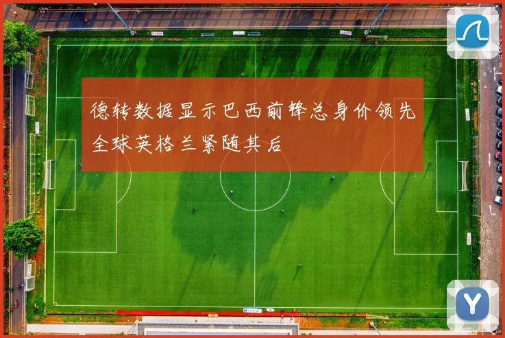 德转数据显示巴西前锋总身价领先全球英格兰紧随其后