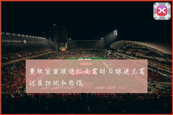 曼联官宣埃德松尚需时日球迷无需过度担忧和恐慌