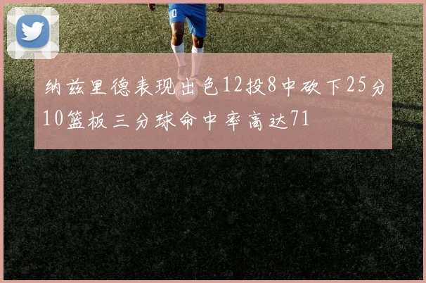 纳兹里德表现出色12投8中砍下25分10篮板三分球命中率高达71