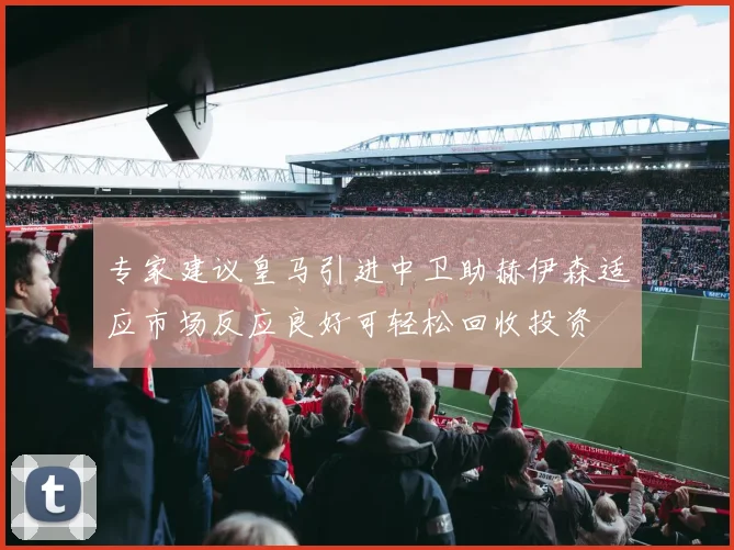 专家建议皇马引进中卫助赫伊森适应市场反应良好可轻松回收投资