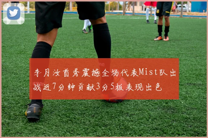 李月汝首秀震撼全场代表Mist队出战近7分钟贡献3分5板表现出色