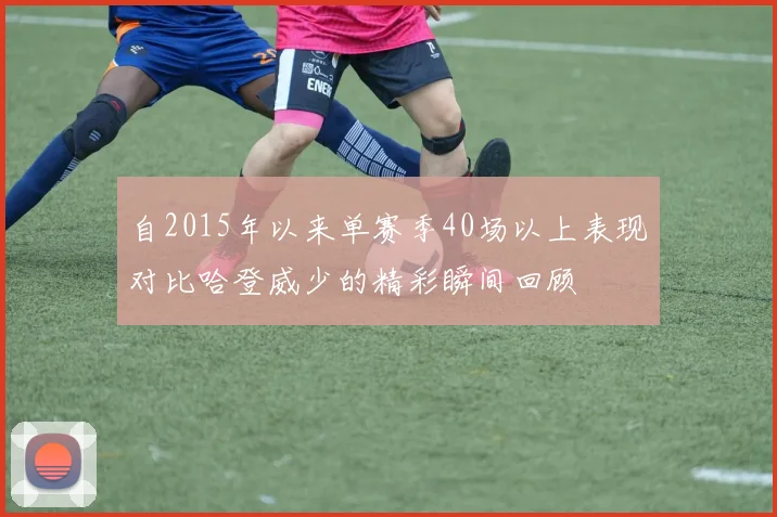 自2015年以来单赛季40场以上表现对比哈登威少的精彩瞬间回顾