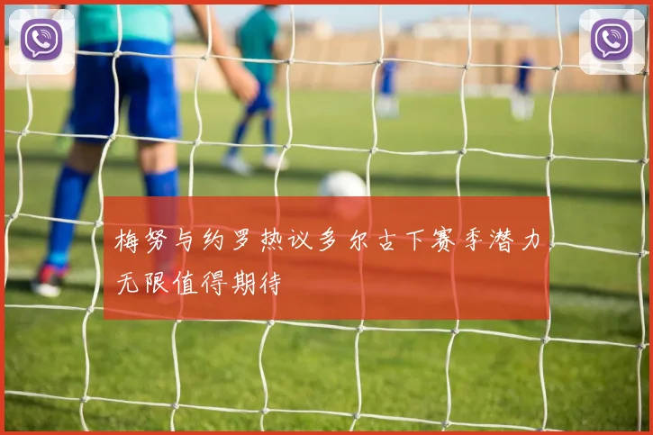 梅努与约罗热议多尔古下赛季潜力无限值得期待