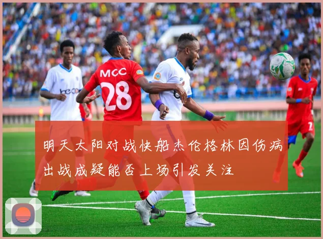 明天太阳对战快船杰伦格林因伤病出战成疑能否上场引发关注