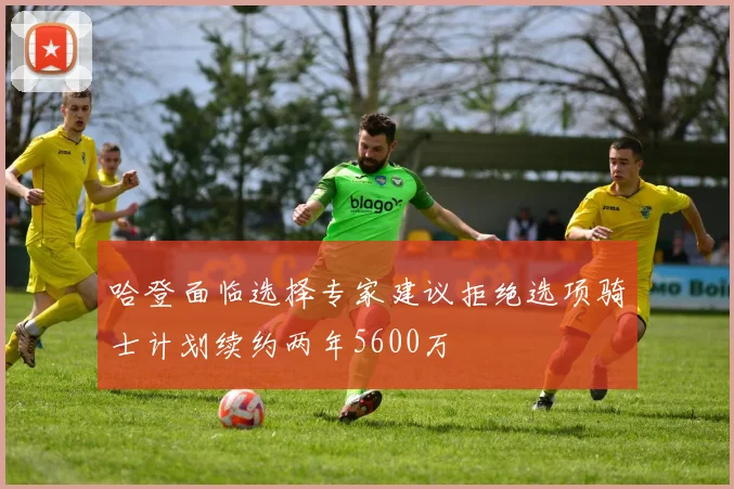 哈登面临选择专家建议拒绝选项骑士计划续约两年5600万
