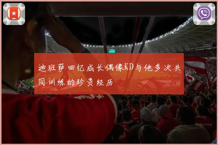 迪班萨回忆成长偶像KD与他多次共同训练的珍贵经历