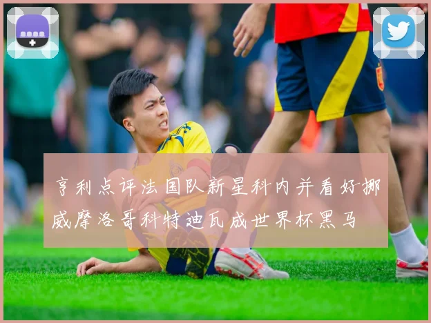 亨利点评法国队新星科内并看好挪威摩洛哥科特迪瓦成世界杯黑马