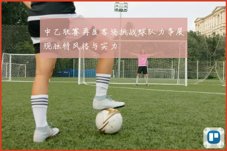 中乙联赛再度客场挑战球队力争展现独特风格与实力
