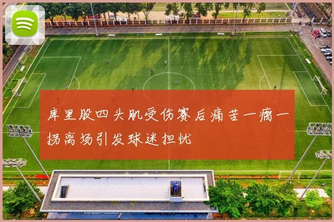 库里股四头肌受伤赛后痛苦一瘸一拐离场引发球迷担忧