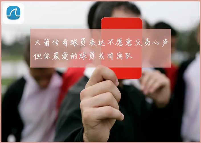 火箭传奇球员表达不愿意交易心声但你最爱的球员或将离队