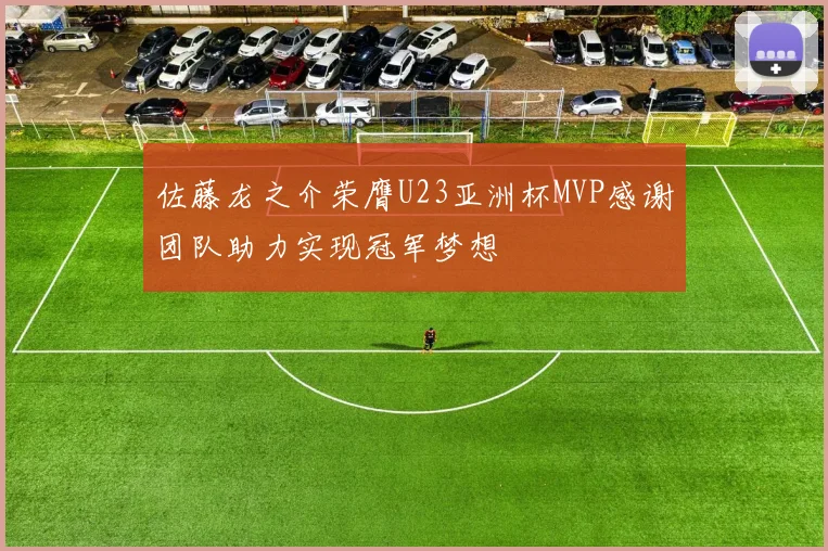 佐藤龙之介荣膺U23亚洲杯MVP感谢团队助力实现冠军梦想