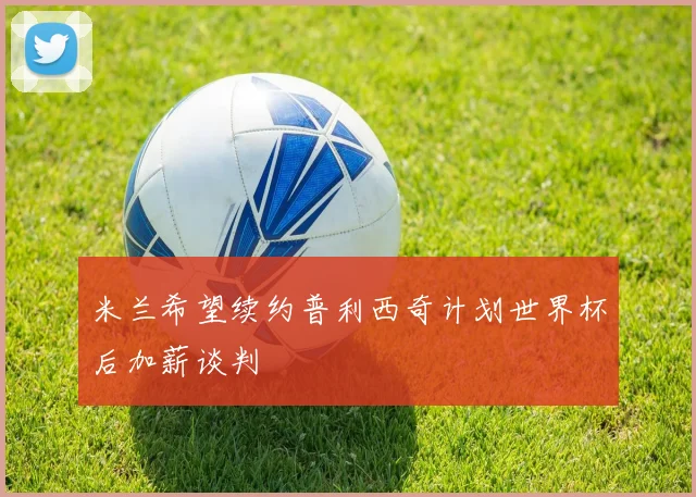 米兰希望续约普利西奇计划世界杯后加薪谈判