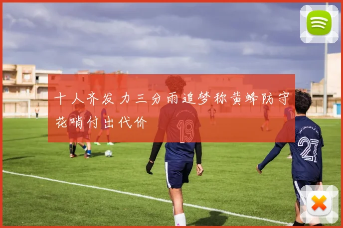 十人齐发力三分雨追梦称黄蜂防守花哨付出代价