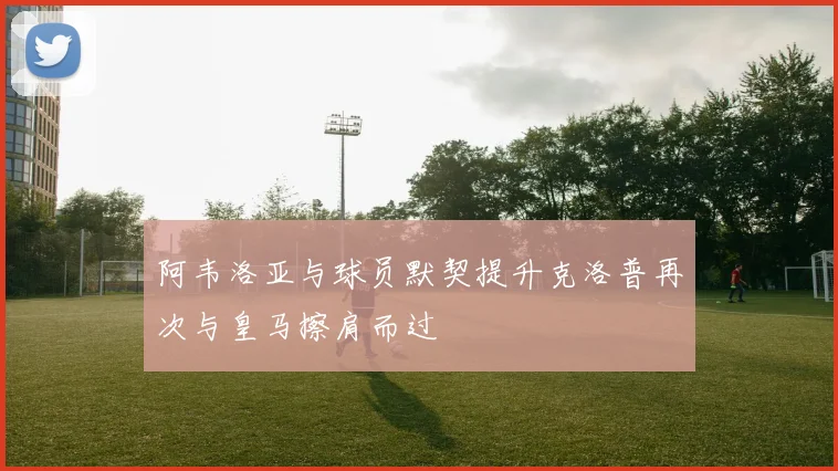 阿韦洛亚与球员默契提升克洛普再次与皇马擦肩而过