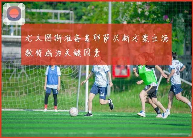 尤文图斯准备基耶萨买断方案出场数将成为关键因素
