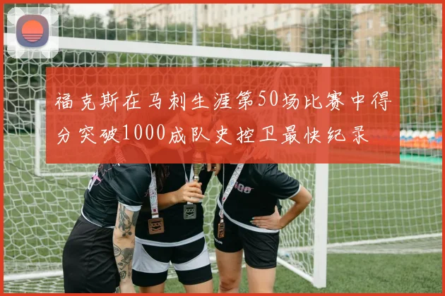 福克斯在马刺生涯第50场比赛中得分突破1000成队史控卫最快纪录