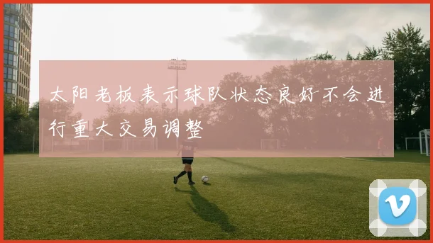太阳老板表示球队状态良好不会进行重大交易调整