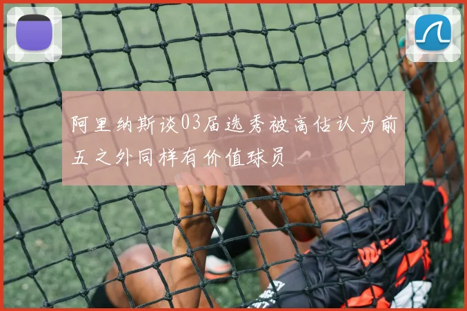 阿里纳斯谈03届选秀被高估认为前五之外同样有价值球员