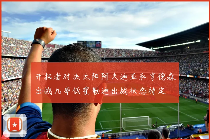 开拓者对决太阳阿夫迪亚和亨德森出战几率低霍勒迪出战状态待定